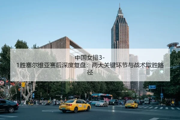 中国女排3-1胜塞尔维亚赛后深度复盘：两大关键环节与战术取胜路径
